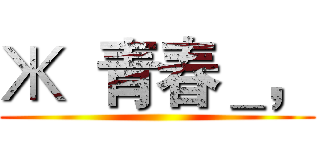 Ж  青春＿， ()