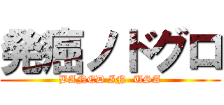 発癌ノドグロ (BANED IN  USA)