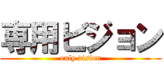 専用ビジョン (only vision)