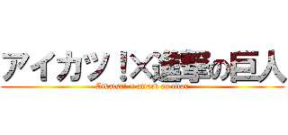 アイカツ！×進撃の巨人 (Aikatsu! × attack on titan)