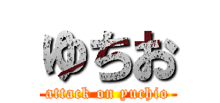 ゆちお (attack on yuchio)