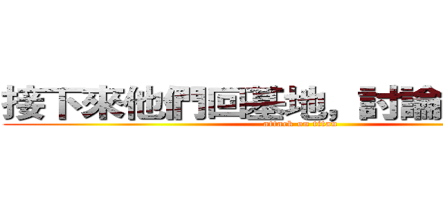 接下來他們回基地，討論下個策略 (attack on titan)