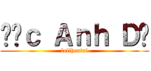 Đứｃ Ａｎｈ Ｄư (lolihentai)
