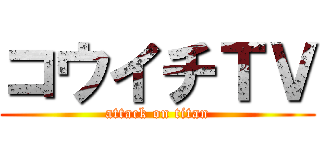 コウイチＴＶ (attack on titan)