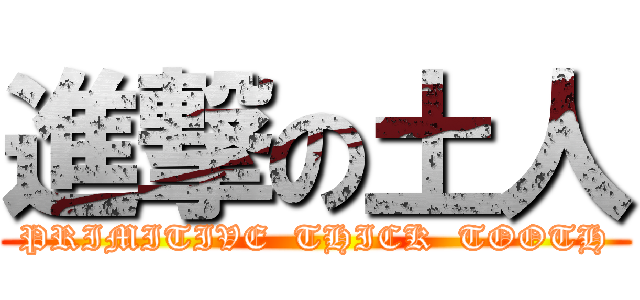 進撃の土人 (PRIMITIVE  THICK  TOOTH)