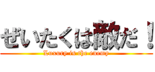 ぜいたくは敵だ！ (Luxury is the enemy)