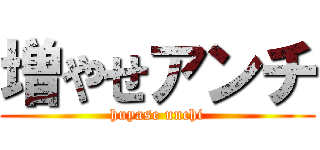 増やせアンチ (huyase unchi)
