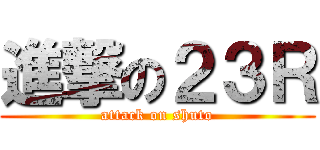 進撃の２３Ｒ (attack on shuto)