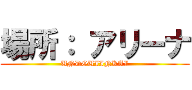 場所： アリーナ (UNDOUIINKAI)