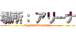 場所： アリーナ (UNDOUIINKAI)