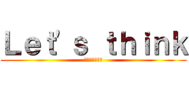 Ｌｅｔ'ｓ ｔｈｉｎｋ (レッツ　シンク)