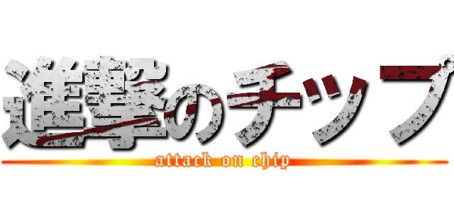 進撃のチップ (attack on chip)