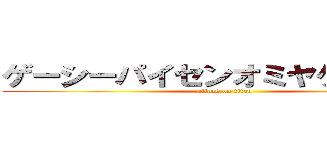 ゲーシーパイセンオミヤゲアザス！ (attack on titan)