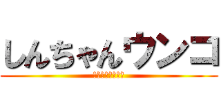 しんちゃんウンコ (ｼﾝﾁｬﾝｳﾝｺ)