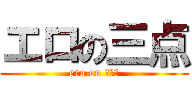 エロの三点 (ero on 。。。)