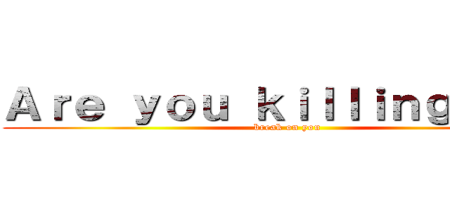 Ａｒｅ ｙｏｕ ｋｉｌｌｉｎｇ ｍｅ！ (break on you)