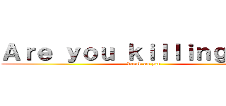 Ａｒｅ ｙｏｕ ｋｉｌｌｉｎｇ ｍｅ！ (break on you)