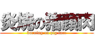 炎焼の猪顔肉 (burning on pig face)