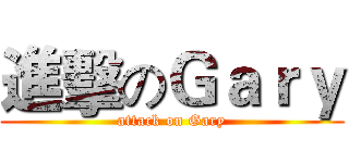 進擊のＧａｒｙ (attack on Gary)