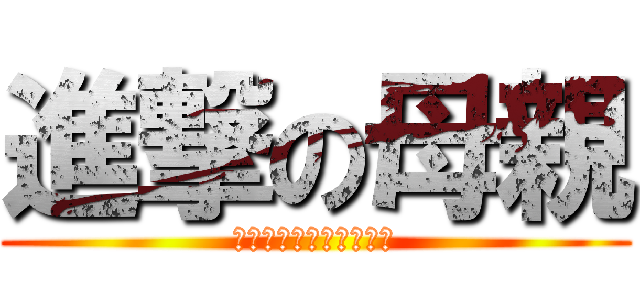 進撃の母親 (浪人生の自覚あんの！？)