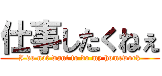 仕事したくねぇ (I do not want to do my homework)