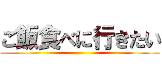 ご飯食べに行きたい ()