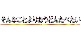 そんなことよりおうどんたべたい (monar)