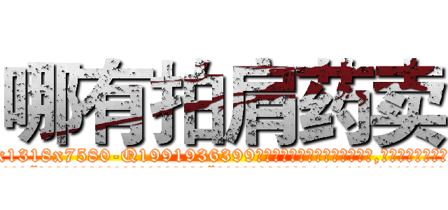 哪有拍肩药卖 (哪有拍肩药卖【电.话156x1318x7580-Q1991936399鑫宏药业】我们做的是长期生意,靠的是老客户长期支持
参考消息网2月20日报道 韩媒称，“剩女多、离婚率高的城市，房价一定会上涨。”这是中国经济学家金岩石2016年12月参加在上海举行的房地产相关论坛时说的话。
)