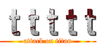 ｔｔｔｔｔ (attack on titan)