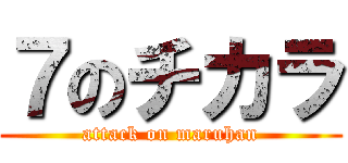 ７のチカラ (attack on maruhan)