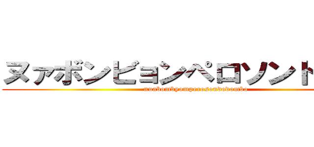 ヌァボンビョンペロソンドドンボ (nuabombyomperosondodombo)