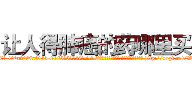 让人得肺癌的药哪里买 (让人得肺癌的药哪里买【电-186x2687x6963-Q278180069元-吉-药-业】我们做的是长期生意,靠的是老客户长期支持 http://sngk.net/W1JlTN
)