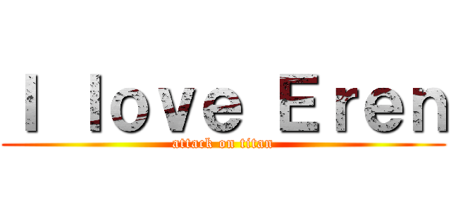 Ｉ ｌｏｖｅ Ｅｒｅｎ (attack on titan)