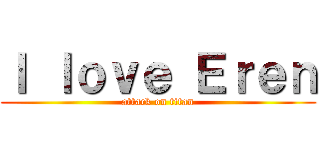 Ｉ ｌｏｖｅ Ｅｒｅｎ (attack on titan)