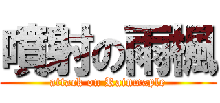 噴射の雨楓 (attack on Rainmaple)