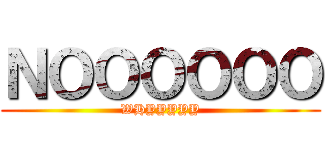 ＮＯＯＯＯＯＯ (WHYYYYY)