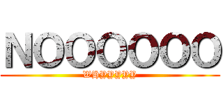 ＮＯＯＯＯＯＯ (WHYYYYY)