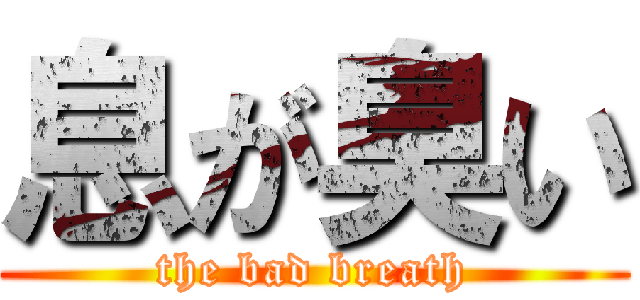 息が臭い (the bad breath)