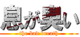 息が臭い (the bad breath)