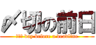 〆切の前日 (Ｔｈｅ day before a deadline)