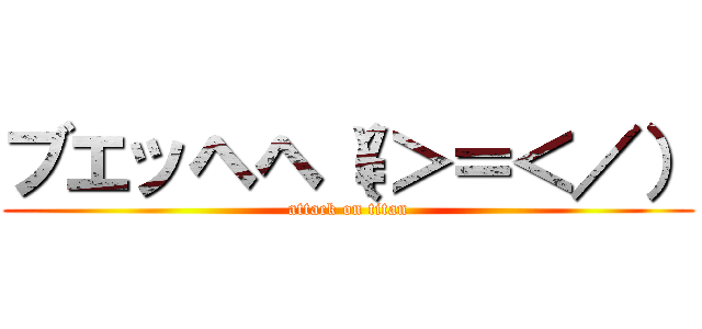 ブエッヘヘ（\＞＝＜／） (attack on titan)