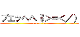 ブエッヘヘ（\＞＝＜／） (attack on titan)