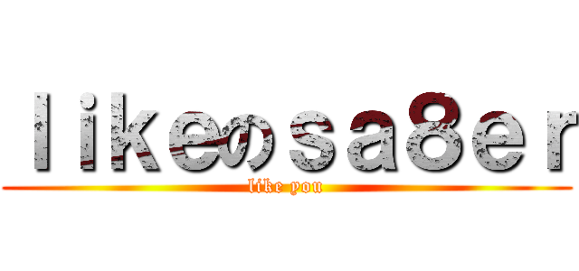 ｌｉｋｅのｓａ８ｅｒ (like you)