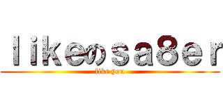 ｌｉｋｅのｓａ８ｅｒ (like you)