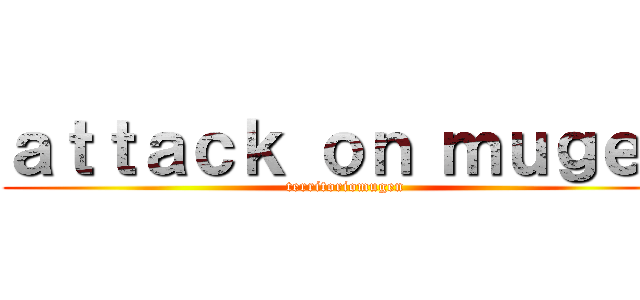 ａｔｔａｃｋ ｏｎ ｍｕｇｅｎ (territoriomugen)