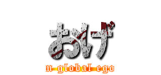おげ (I am global egoist)