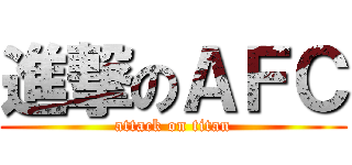 進撃のＡＦＣ (attack on titan)