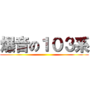 爆音の１０３系 ( )