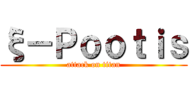 ξ－Ｐｏｏｔｉｓ (attack on titan)