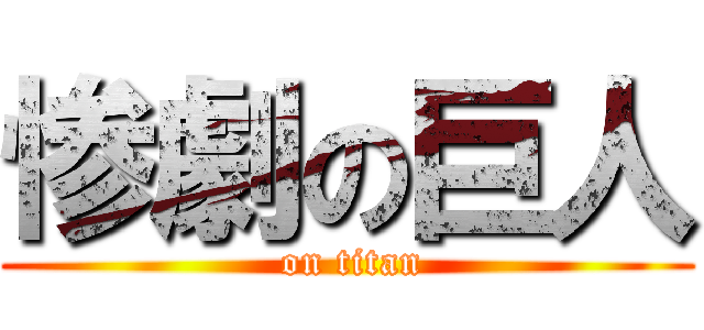 惨劇の巨人 ( on titan)